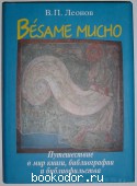 Besame mucho: путешествие в мир книги, библиографии и библиофильства. Леонов В.П. 2008 г. 1200 RUB